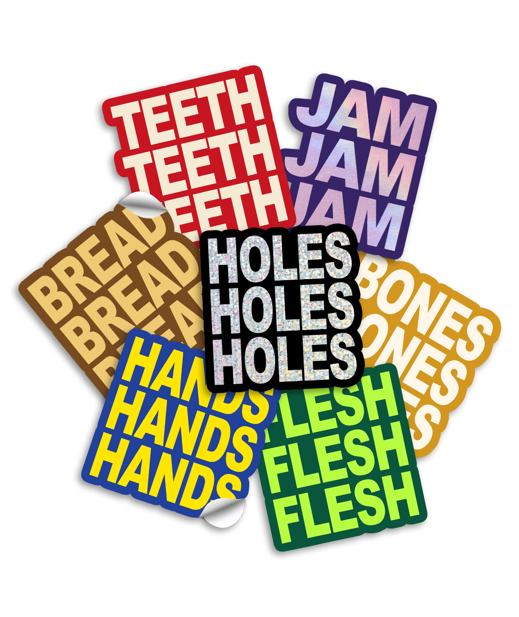 3" vinyl die cut stickers with bold block text. A red sticker with off white text says "TEETH TEETH TEETH". A purple sticker with purple holographic text says, "JAM JAM JAM". A Brown sticker with yellow-tan text says "BREAD BREAD BREAD". A Black sticker with glittery text says, "HOLES HOLES HOLES". A royal blue sticker with yellow text says, "HANDS HANDS HANDS". A green sticker with neon green text says, "FLESH FLESH FLESH". And a mustard colored sticker with off white text reads, "BONES BONES BONES".