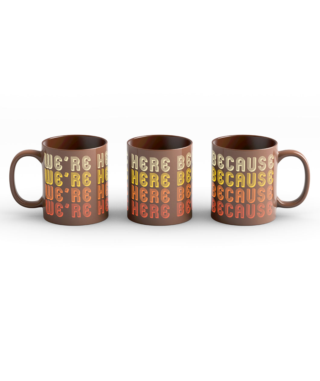 Brown Mug with a full wrap design. Design is of lettering saying, "We're Here Because" repeated four time in 70's style lettering. Lettering color is an off white for the first line, yellow for the second line, orange for the third line, and red for the fourth line.