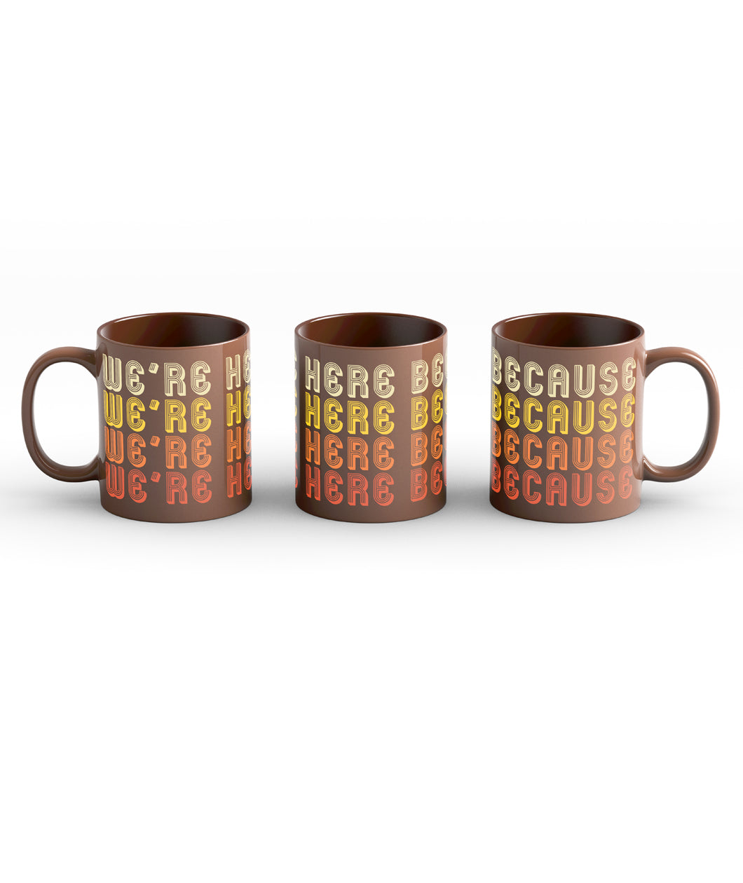 Brown Mug with a full wrap design. Design is of lettering saying, "We're Here Because" repeated four time in 70's style lettering. Lettering color is an off white for the first line, yellow for the second line, orange for the third line, and red for the fourth line. 