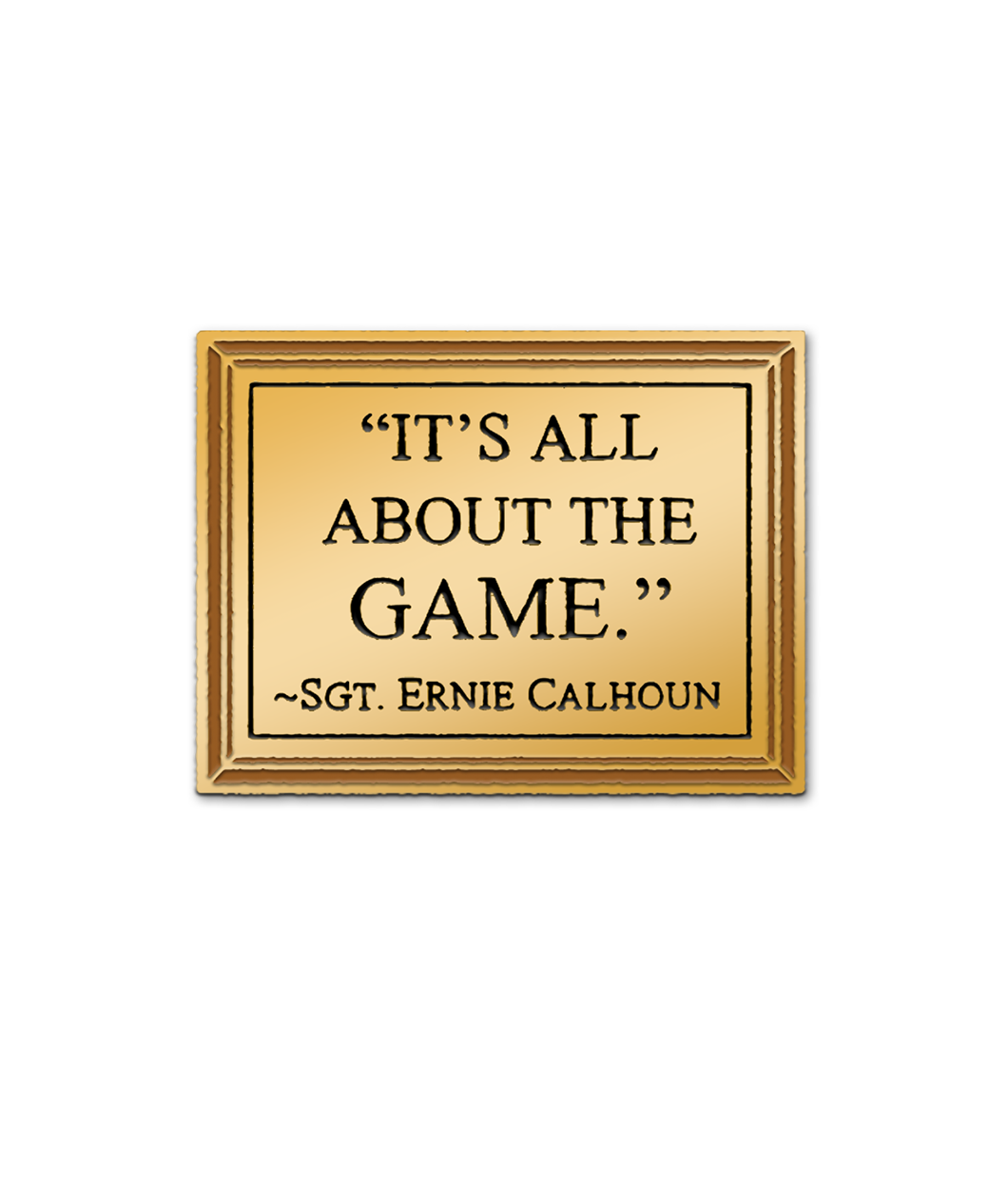 Gold metal rectangular pin that resembles a plaque that says, "IT'S ALL ABOUT THE GAME. ~SGT. ERNIE CALHOUN".