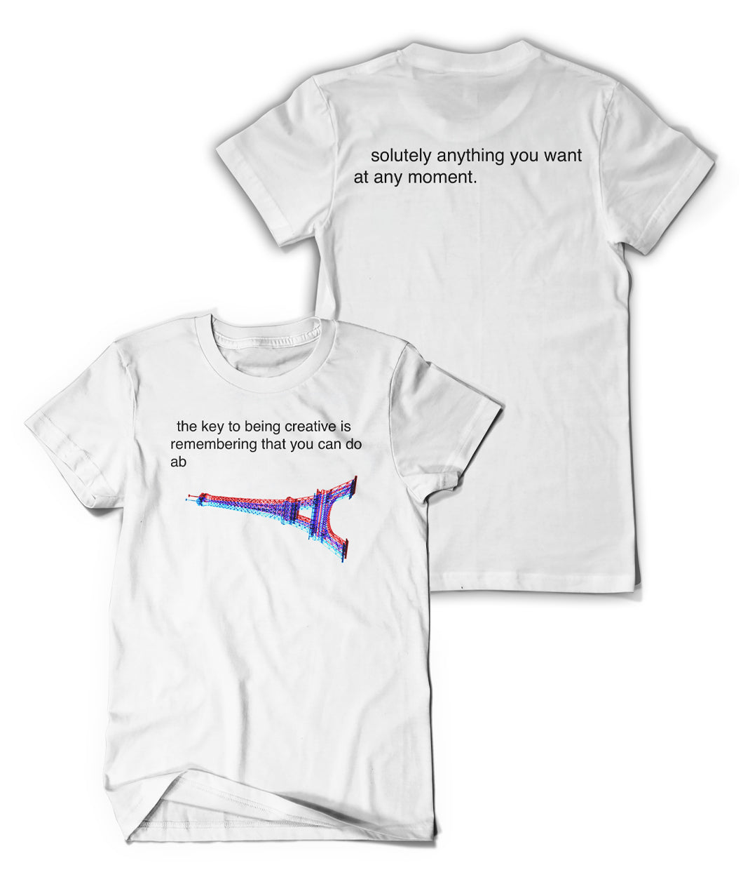 A white t-shirt with black lowercase text that reads "the key to being creative is remembering that you can do ab" and a sideways Eiffel tower below it. The back of the shirt reads "solutely anything you want at any moment." From Bill Wurtz.