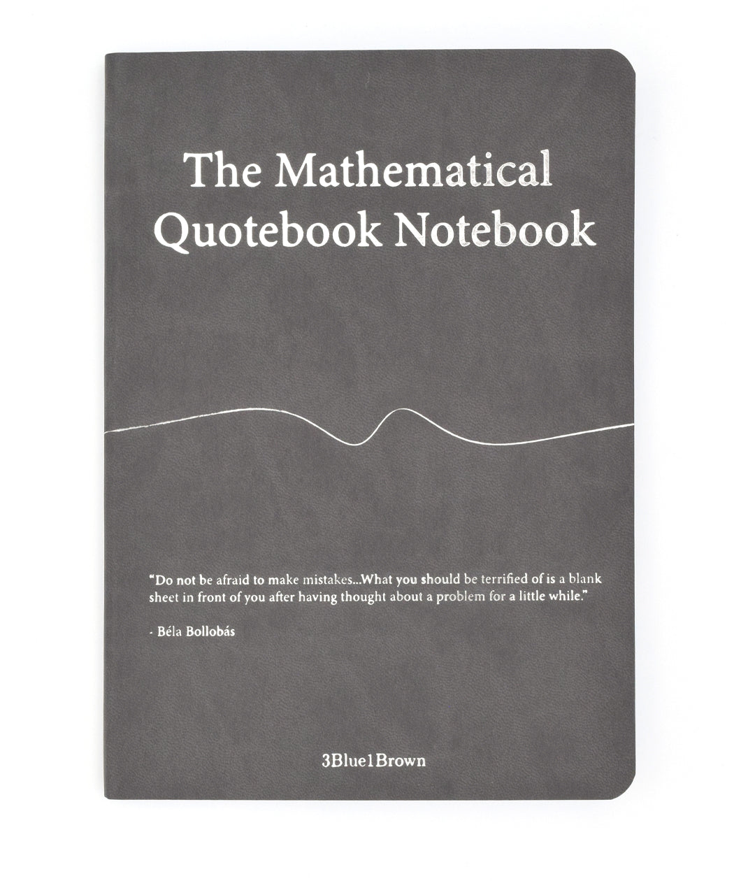 A grey notebook titled "The Mathematical Quotebook Notebook" with a squiggly line in the middle and the quote "Do not be afraid to make mistakes...What you should be terrified of is a blank sheet in front of you after having thought about a problem for a while. - Bela Bollobas" near the bottom by "3Blue1Brown".