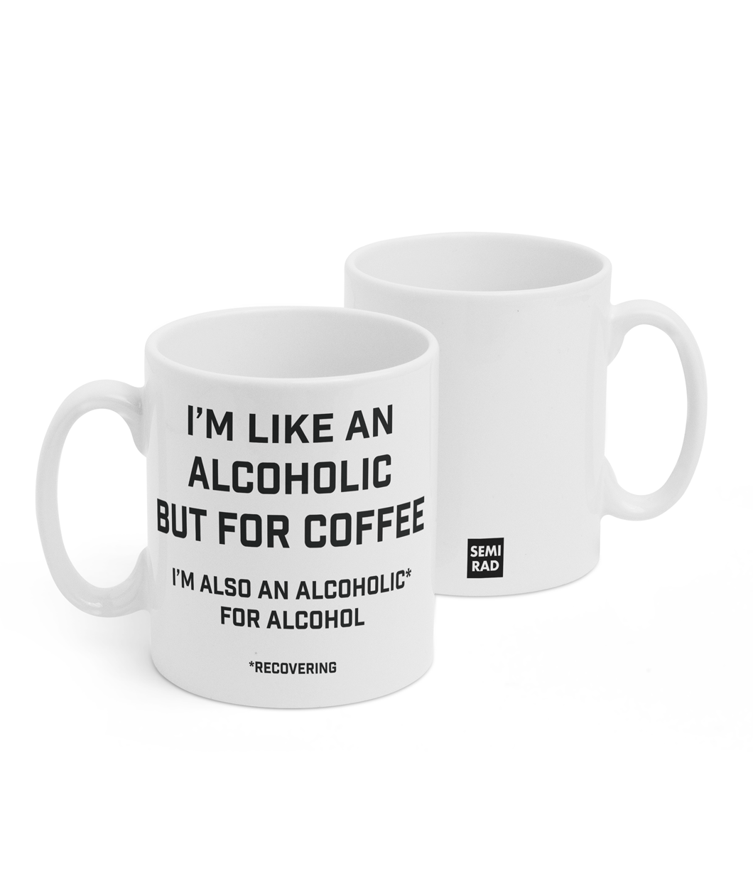 Two white mugs sitting next to each other showing two sides of the same mug. The front side has text that reads "I'm like an alcoholic but for coffee; I'm also an alcoholic* for alcohol; *recovering" in black, caps lettering. On the back of the mug is a small black square with the words "Semi Rad".