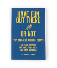 The cover of a book with a dark blue background and text that reads "Have fun out there or not; The Semi-Rad running essays; and race reports; and some funny lists; and some drawings; by Brendan Leonard.