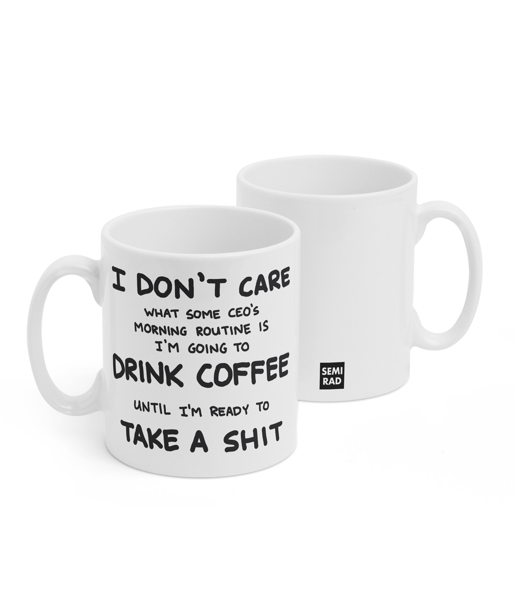 Two white mugs sitting next to each other showing two sides of the same mug. The front side has text that reads "I don't care; what some CEO's morning routine is ; I'm going to; drink coffee; until I'm read to; take a shit". On the back of the mug is a small black square with the words "Semi Rad".