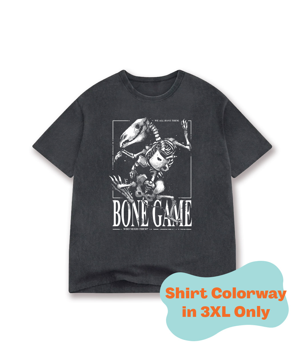 The front view of a faded black t-shirt. The design on the front of the shirt is an animal skeleton with limbs flailing about. The text around the skeleton reads, "Bone Game" and "We all have them, who needs them?" There is a label on the image that says this shirt colorway comes in 3XL only. From Drawfee.