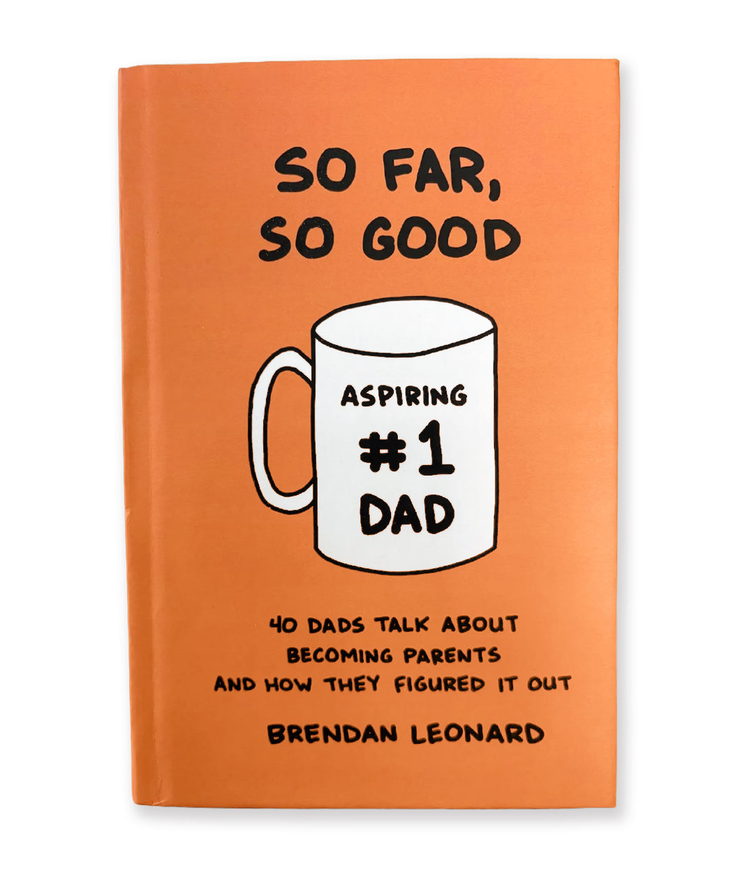 A hardcover book with an orange cover. The book's title is "So Far, So Good" and a hand-drawn mug sits below with "Aspiring #1 Dad" written on the mug face. The sub-title of the book reads, "40 dads talk about becoming parents and how they figured it out". The book's author is Brendan Leonard. From Semi-Rad.