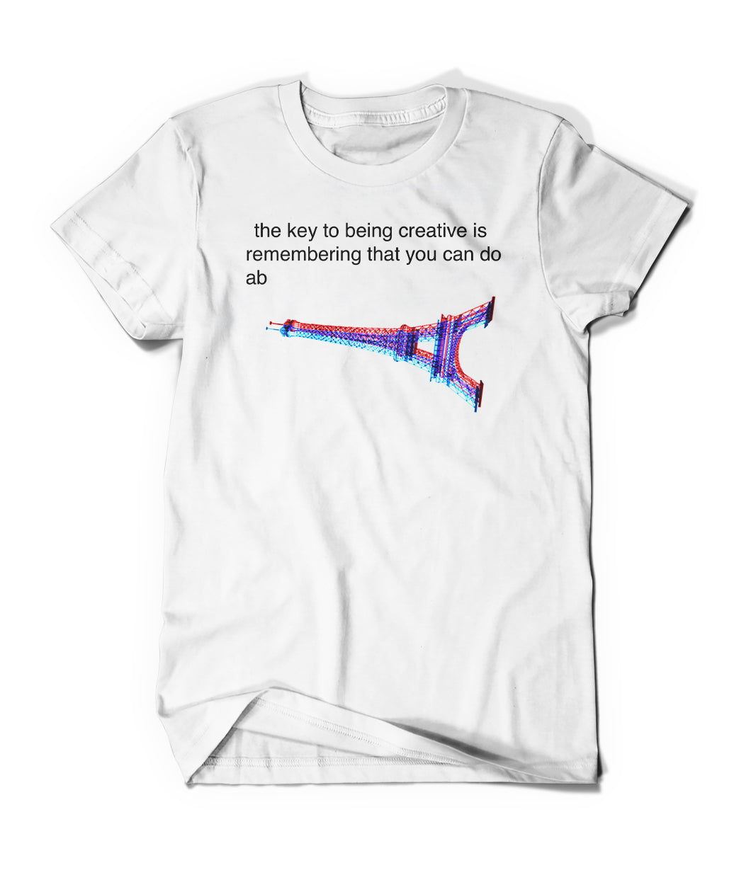 The front of white t-shirt with black lowercase text that reads "the key to being creative is remembering that you can do ab" and a sideways Eiffel tower below it. From Bill Wurtz. 