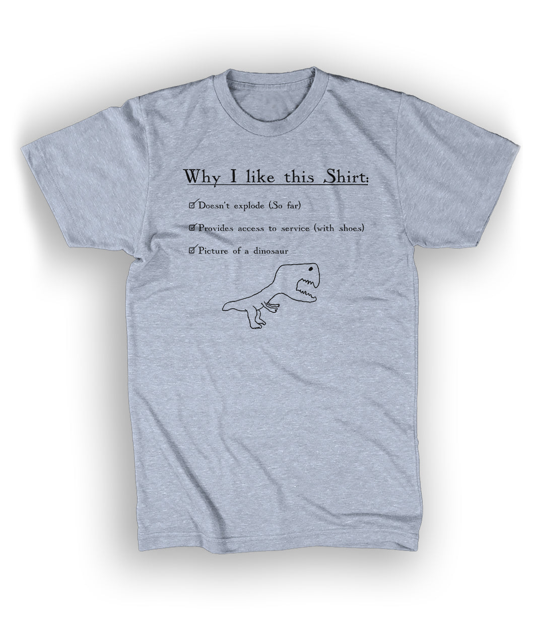 A gray t-shirt with black serif text on it in the center of the shirt reading “Why I like this Shirt” at the top. Underneath, a bullet point list says, "Doesn’t explode, (so far), Provides Access to service (with shoes), Picture of a dinosaur” with a hand drawn dinosaur - from Craig Benzine