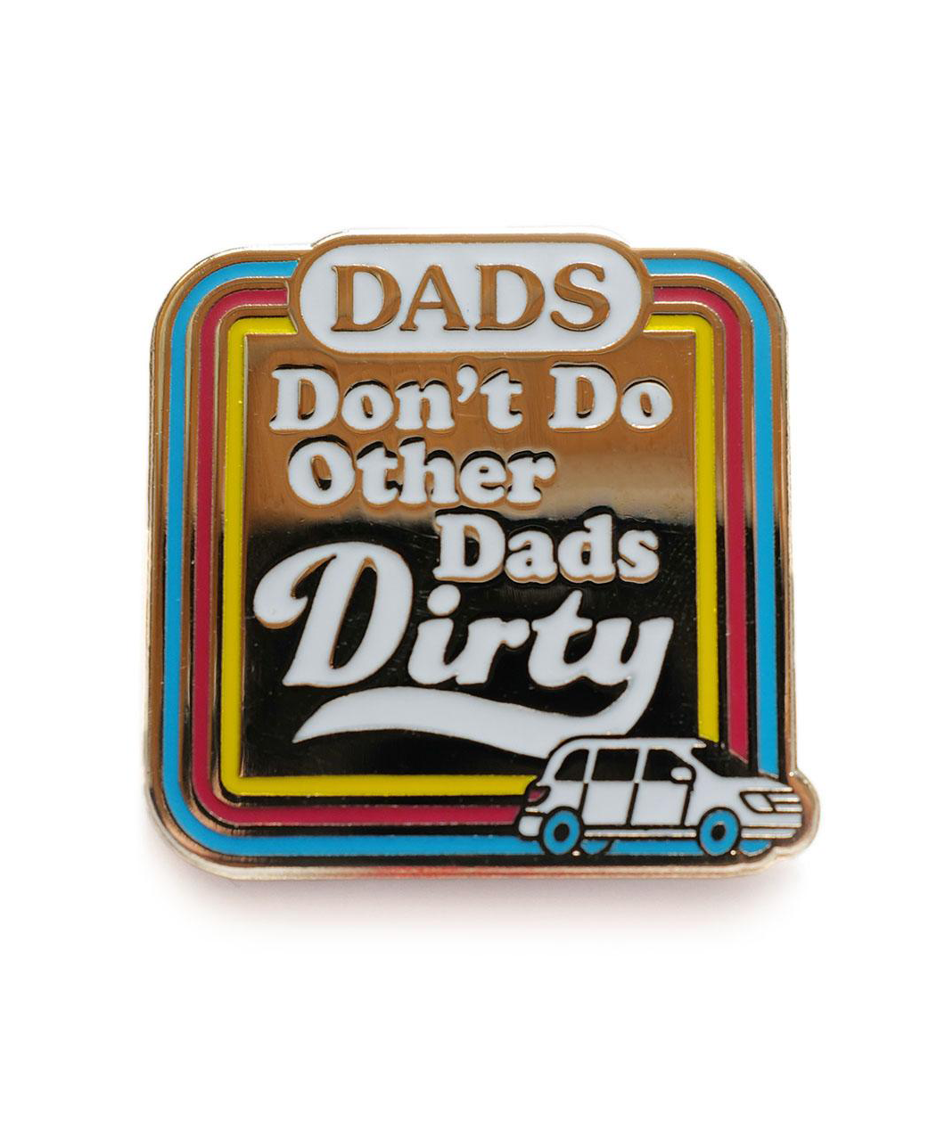 Square old enamel pin with 70s style yellow, blue, and reddish pin border lines. Illustrated white text of ,"DADS Don't Do Other Dads Dirty" with Dirty being larger than the other words. A white Honda Odyssey sits in the lower right corner of the pin with blue wheels.