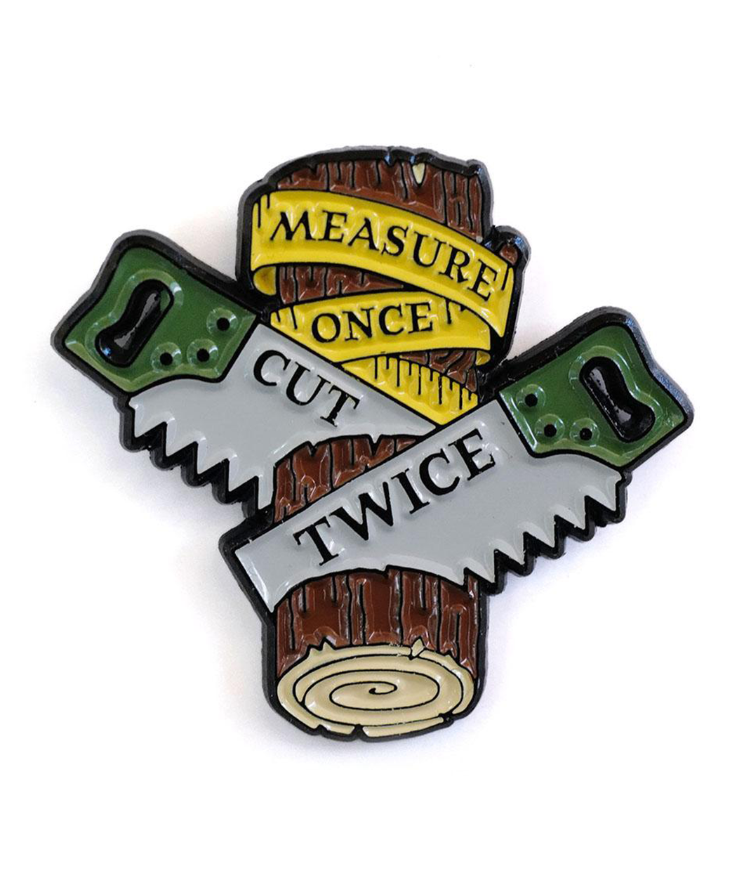Black plated enamel pin of a log with two saws cutting it. A yellow measuring tape is wrapped across the top that says MEASURE ONCE and one saw says CUT and the other saw says TWICE.