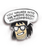 Silver plated enamel pin of a mans head with long black hair and black sunglasses with a speech bubble that says, "YOU WALKED INTO THE WRONG ROOM MOTHER*@$#ER"